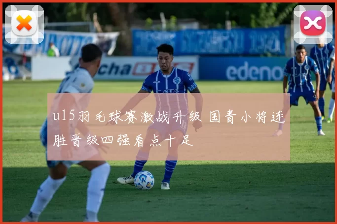 u15羽毛球赛激战升级 国青小将连胜晋级四强看点十足