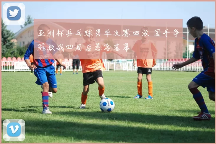 亚洲杯乒乓球男单决赛回放 国手争冠激战四局后悬念落幕